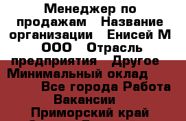 Менеджер по продажам › Название организации ­ Енисей-М, ООО › Отрасль предприятия ­ Другое › Минимальный оклад ­ 100 000 - Все города Работа » Вакансии   . Приморский край,Спасск-Дальний г.